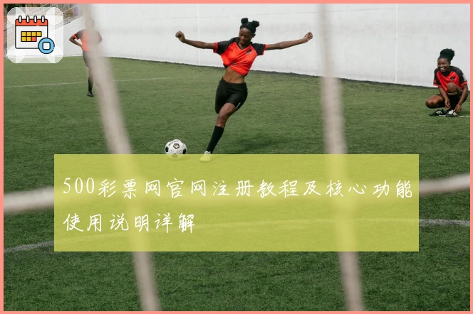 500彩票网官网注册教程及核心功能使用说明详解