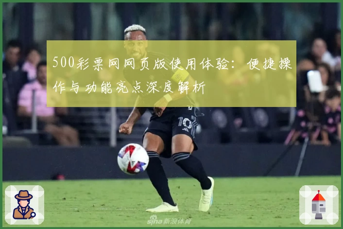 500彩票网网页版使用体验：便捷操作与功能亮点深度解析