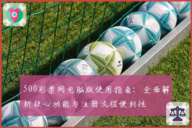 500彩票网电脑版使用指南：全面解析核心功能与注册流程便利性