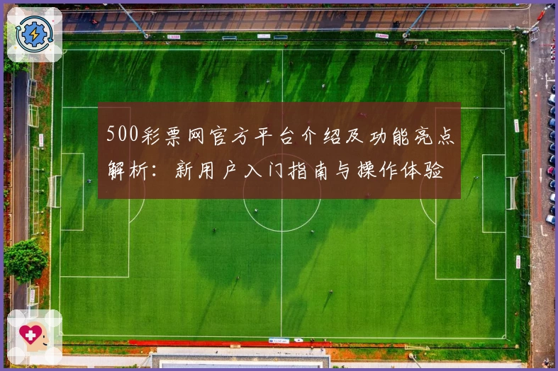 500彩票网官方平台介绍及功能亮点解析：新用户入门指南与操作体验分享