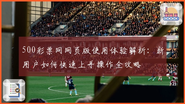 500彩票网网页版使用体验解析：新用户如何快速上手操作全攻略
