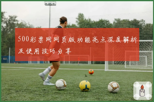 500彩票网网页版功能亮点深度解析及使用技巧分享