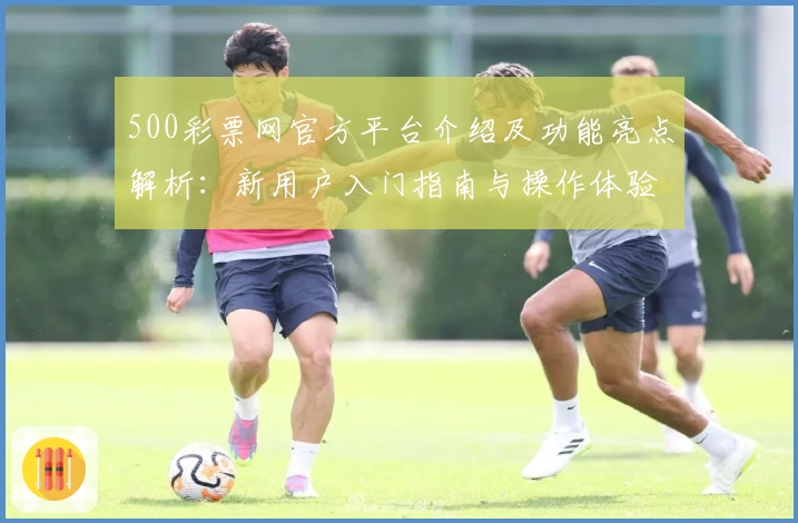 500彩票网官方平台介绍及功能亮点解析：新用户入门指南与操作体验分享