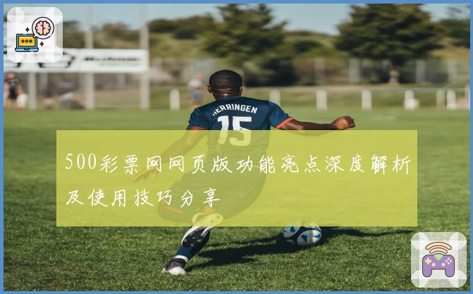 500彩票网网页版功能亮点深度解析及使用技巧分享