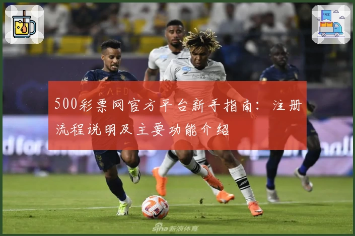 500彩票网官方平台新手指南：注册流程说明及主要功能介绍