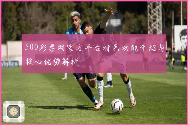 500彩票网官方平台特色功能介绍与核心优势解析