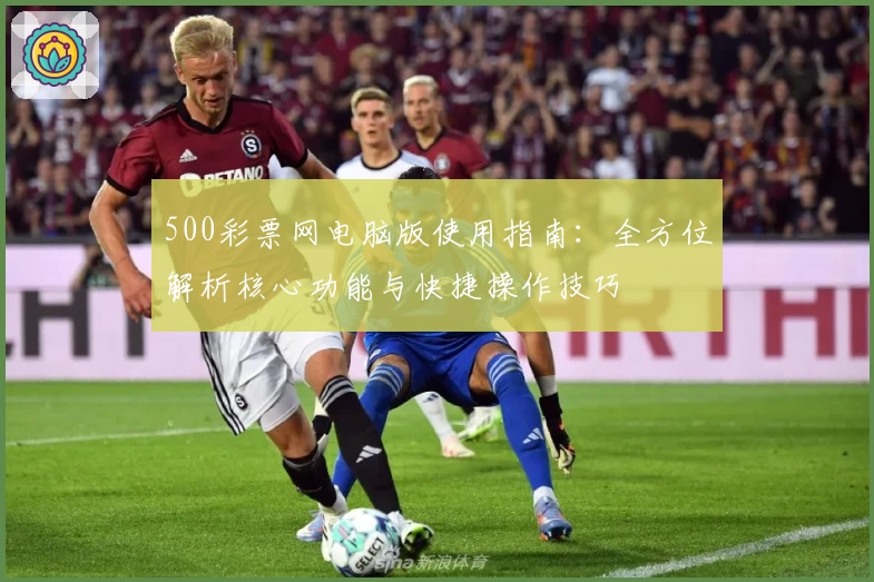 500彩票网电脑版使用指南：全方位解析核心功能与快捷操作技巧