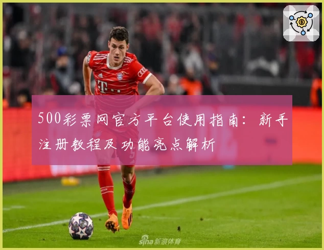 500彩票网官方平台使用指南：新手注册教程及功能亮点解析