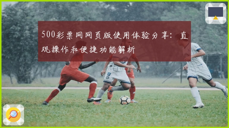 500彩票网网页版使用体验分享：直观操作和便捷功能解析