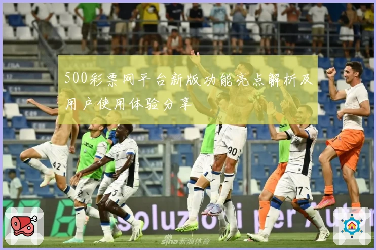 500彩票网平台新版功能亮点解析及用户使用体验分享