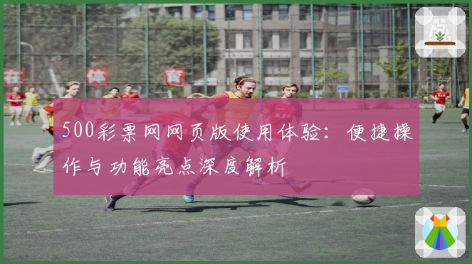 500彩票网网页版使用体验:便捷操作与功能亮点深度解析