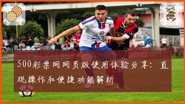 500彩票网网页版使用体验分享：直观操作和便捷功能解析