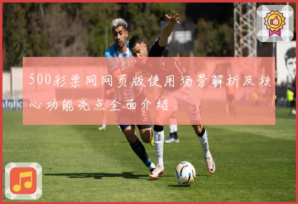 500彩票网网页版使用场景解析及核心功能亮点全面介绍