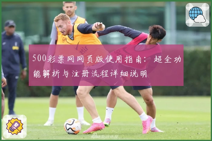 500彩票网网页版使用指南：超全功能解析与注册流程详细说明