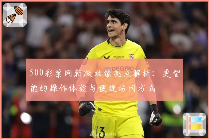 500彩票网新版功能亮点解析：更智能的操作体验与便捷访问方式