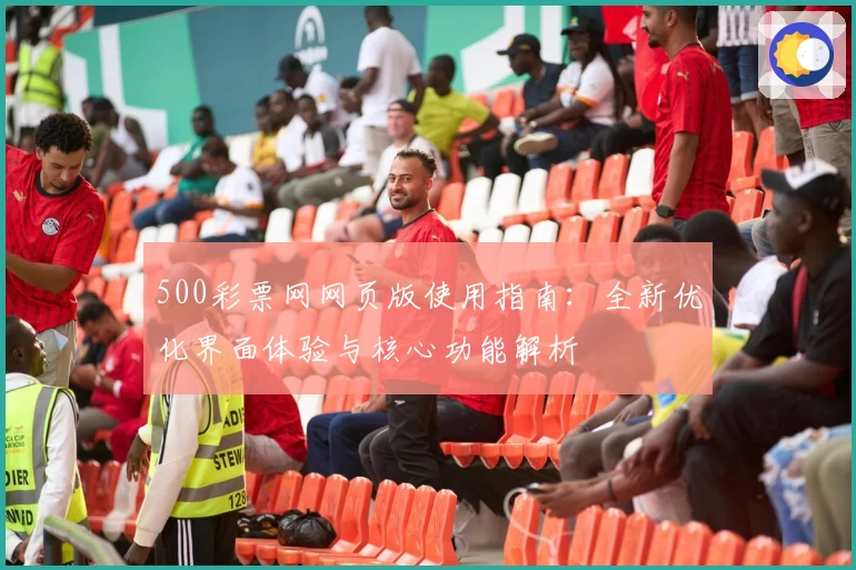500彩票网网页版使用指南:全新优化界面体验与核心功能解析