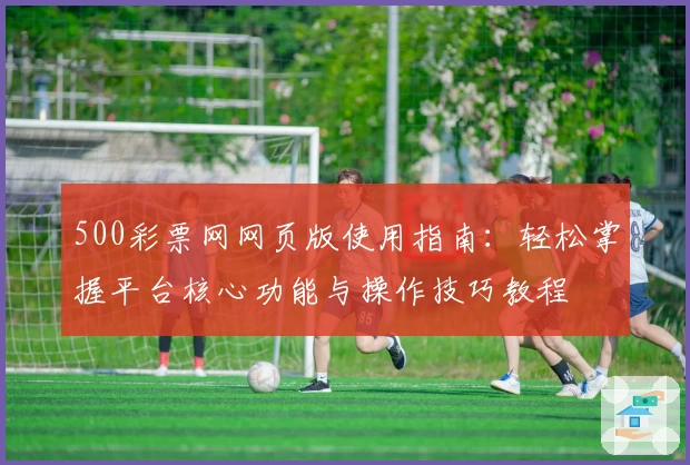 500彩票网网页版使用指南：轻松掌握平台核心功能与操作技巧教程