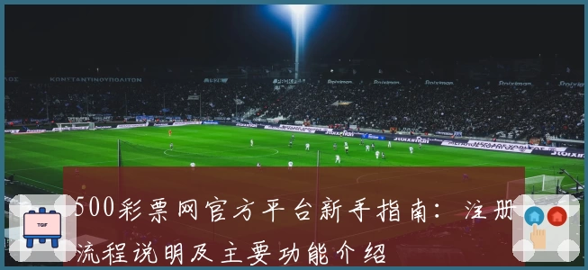 500彩票网官方平台新手指南：注册流程说明及主要功能介绍