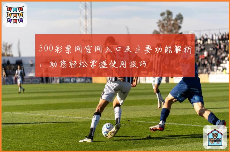 500彩票网官网入口及主要功能解析，助您轻松掌握使用技巧