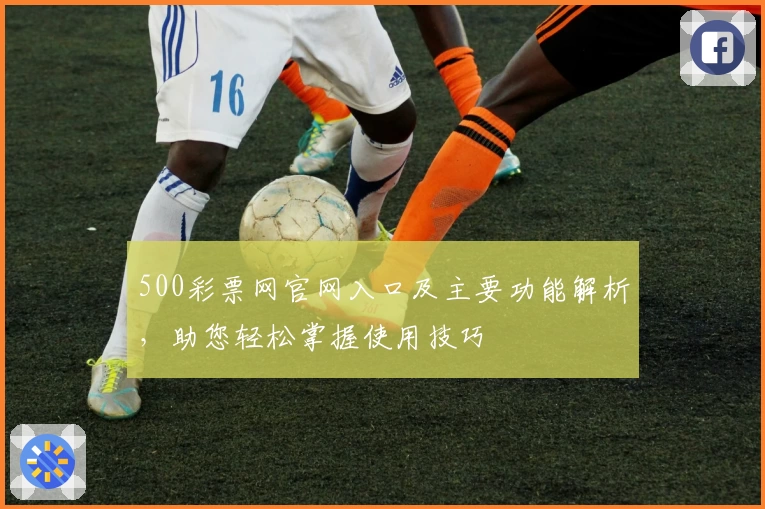 500彩票网官网入口及主要功能解析，助您轻松掌握使用技巧