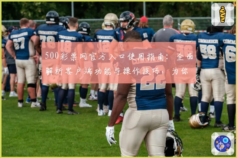 500彩票网官方入口使用指南：全面解析客户端功能与操作技巧，为你提供便捷购彩体验