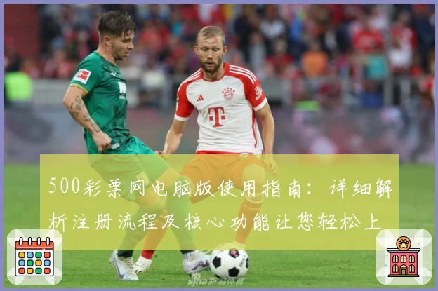 500彩票网电脑版使用指南：详细解析注册流程及核心功能让您轻松上手