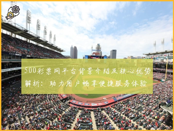 500彩票网平台背景介绍及核心优势解析：助力用户畅享便捷服务体验