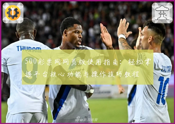 500彩票网网页版使用指南：轻松掌握平台核心功能与操作技巧教程