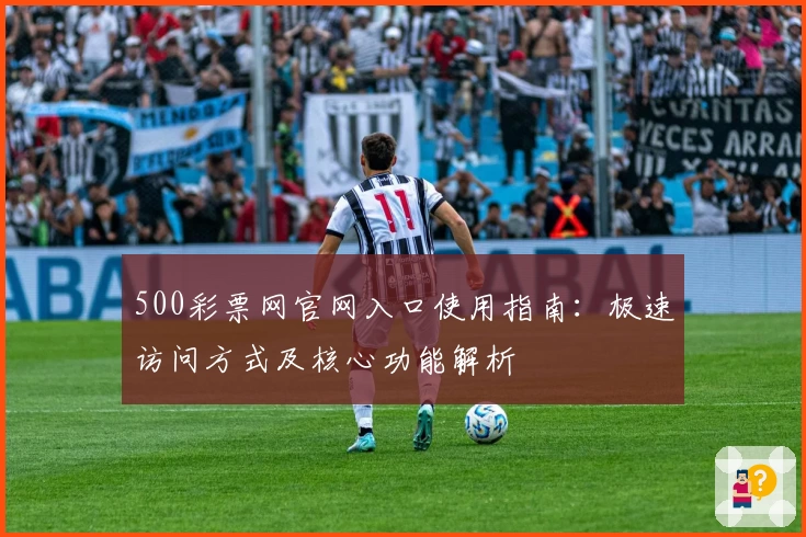 500彩票网官网入口使用指南:极速访问方式及核心功能解析