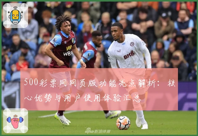 500彩票网网页版功能亮点解析：核心优势与用户使用体验汇总