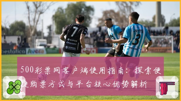 500彩票网客户端使用指南：探索便捷购票方式与平台核心优势解析
