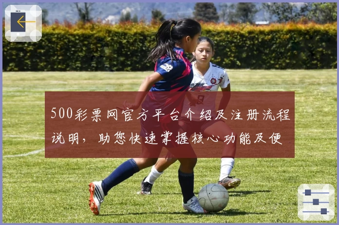 500彩票网官方平台介绍及注册流程说明，助您快速掌握核心功能及便捷操作技巧