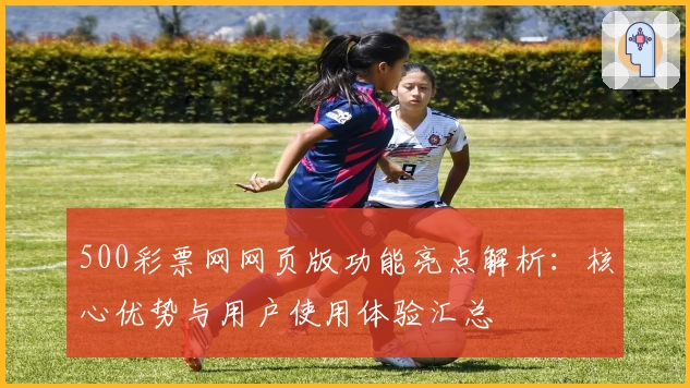 500彩票网网页版功能亮点解析：核心优势与用户使用体验汇总