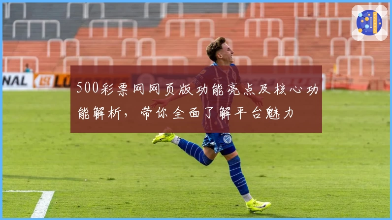 500彩票网网页版功能亮点及核心功能解析，带你全面了解平台魅力