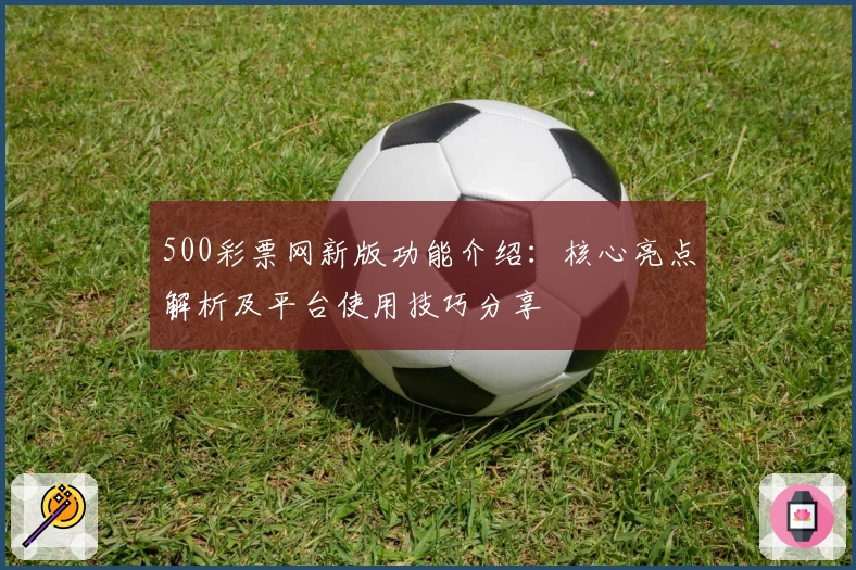 500彩票网新版功能介绍：核心亮点解析及平台使用技巧分享