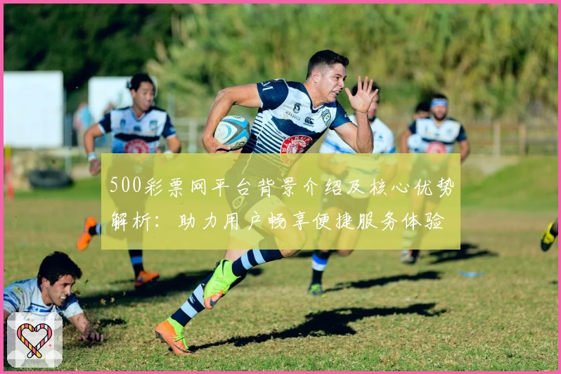 500彩票网平台背景介绍及核心优势解析：助力用户畅享便捷服务体验