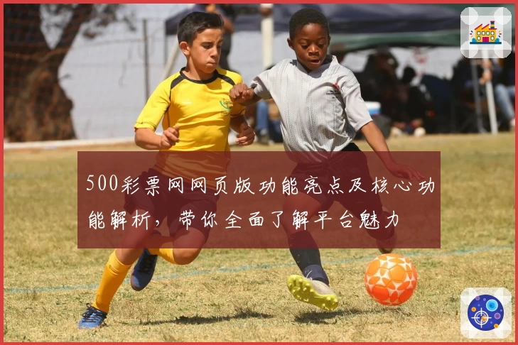 500彩票网网页版功能亮点及核心功能解析，带你全面了解平台魅力