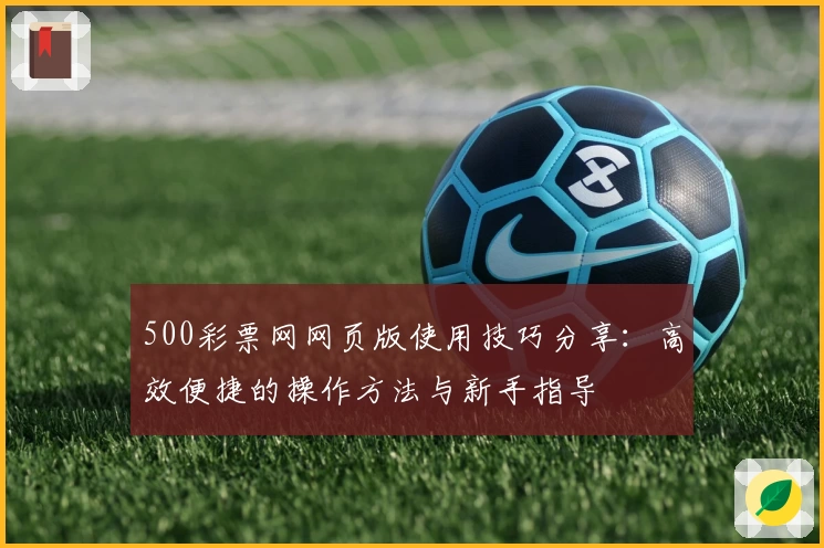 500彩票网网页版使用技巧分享：高效便捷的操作方法与新手指导