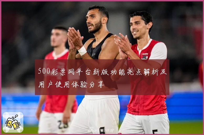 500彩票网平台新版功能亮点解析及用户使用体验分享