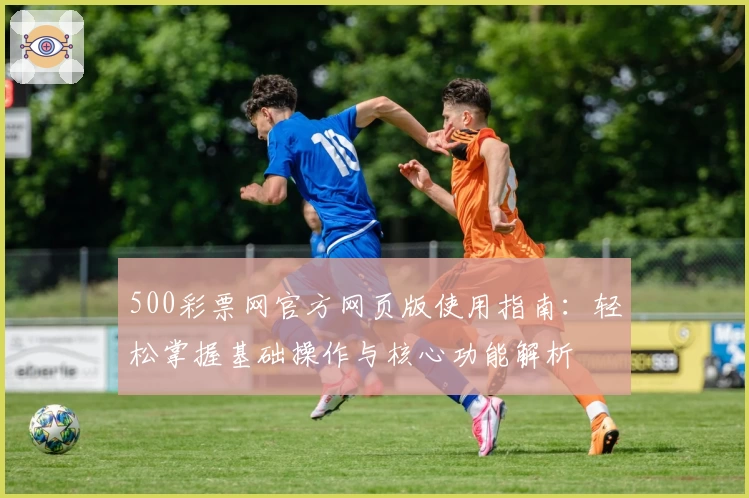 500彩票网官方网页版使用指南：轻松掌握基础操作与核心功能解析
