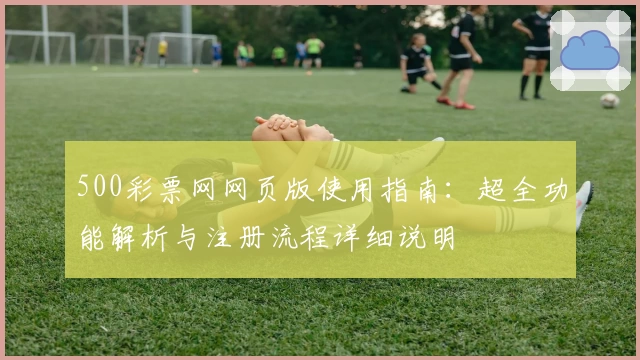 500彩票网网页版使用指南：超全功能解析与注册流程详细说明