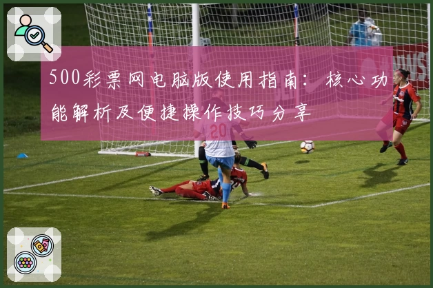 500彩票网电脑版使用指南：核心功能解析及便捷操作技巧分享