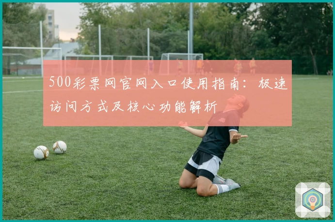 500彩票网官网入口使用指南：极速访问方式及核心功能解析